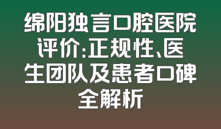 绵阳独言口腔医院评价：正规性、医生团队及患者口碑全解析