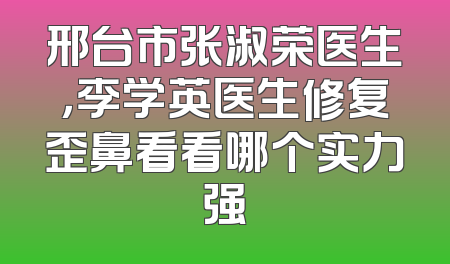 邢台市张淑荣医生，李学英医生修复歪鼻看看哪个实力强