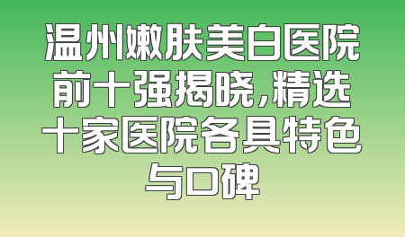 温州嫩肤美白医院前十强揭晓，精选十家医院各具特色与口碑