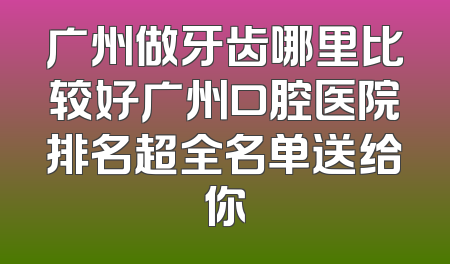 广州做牙齿哪里比较好广州口腔医院排名超全名单送给你