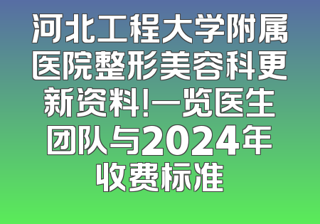 河北工程大学附属医院整形美容科更新资料！一览医生团队与2024年收费标准