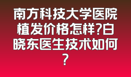 南方科技大学医院植发价格怎样？白晓东医生技术如何？