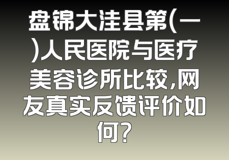 盘锦大洼县第（一）人民医院与医疗美容诊所比较，网友真实反馈评价如何？