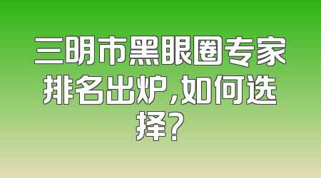 三明市黑眼圈专家排名出炉，如何选择？