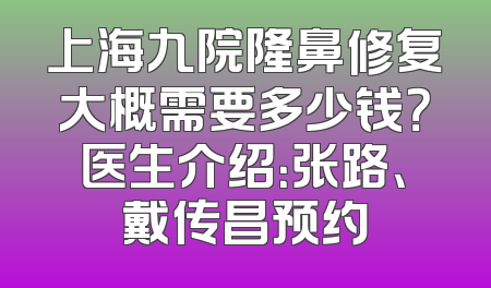 上海九院隆鼻修复大概需要多少钱？医生介绍：张路、戴传昌预约