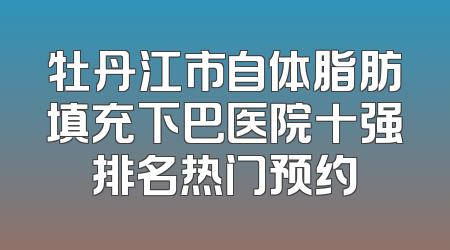 牡丹江市自体脂肪填充下巴医院十强排名热门预约