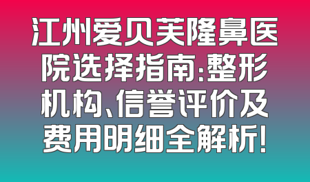 江州爱贝芙隆鼻医院选择指南：整形机构、信誉评价及费用明细全解析！