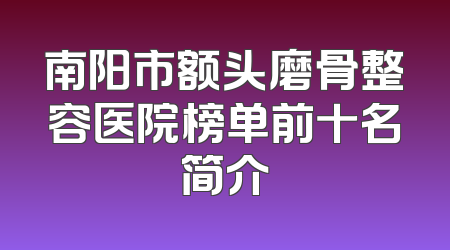 南阳市额头磨骨整容医院榜单前十名简介