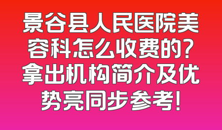景谷县人民医院美容科怎么收费的？拿出机构简介及优势亮同步参考！