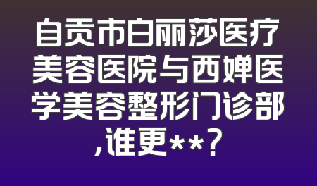 自贡市白丽莎医疗美容医院与西婵医学美容整形门诊部，谁更**？