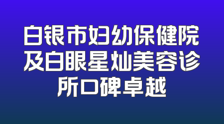 白银市妇幼保健院及白眼星灿美容诊所口碑卓越