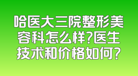 哈医大三院整形美容科怎么样？医生技术和价格如何？