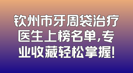 钦州市牙周袋治疗医生上榜名单，专业收藏轻松掌握！