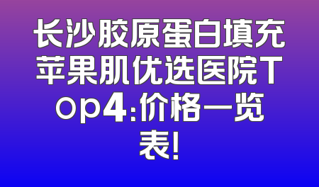 长沙胶原蛋白填充苹果肌优选医院Top4：价格一览表！