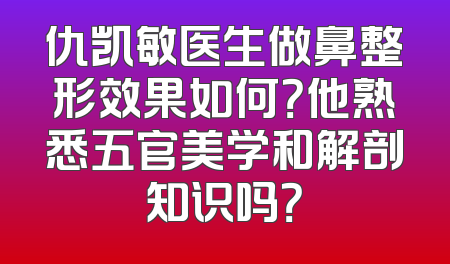 仇凯敏医生做鼻整形效果如何？他熟悉五官美学和解剖知识吗？