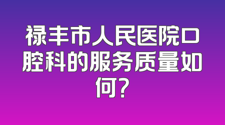 禄丰市人民医院口腔科的服务质量如何？