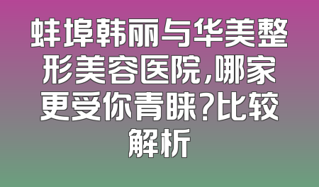 蚌埠韩丽与华美整形美容医院，哪家更受你青睐？比较解析