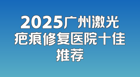2025广州激光疤痕修复医院十佳推荐