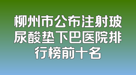 柳州市公布注射玻尿酸垫下巴医院排行榜前十名