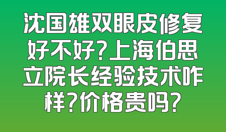 沈国雄双眼皮修复好不好？上海伯思立院长经验技术咋样？价格贵吗？