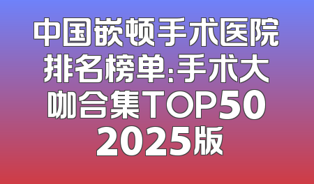 中国嵌顿手术医院排名榜单：手术大咖合集TOP50 2025版