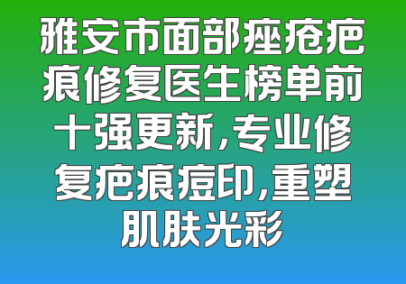 雅安市面部痤疮疤痕修复医生榜单前十强更新，专业修复疤痕痘印，重塑肌肤光彩