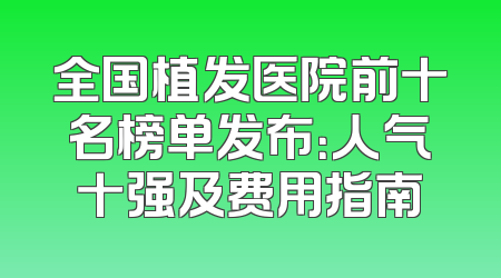 全国植发医院前十名榜单发布：人气十强及费用指南