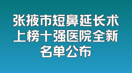 张掖市短鼻延长术上榜十强医院全新名单公布