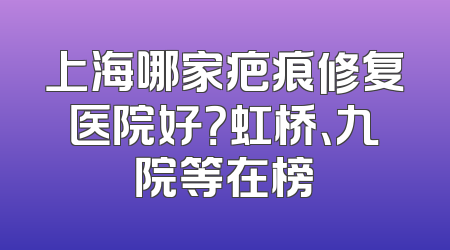 上海哪家疤痕修复医院好？虹桥、九院等在榜