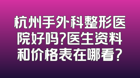 杭州手外科整形医院好吗？医生资料和价格表在哪看？