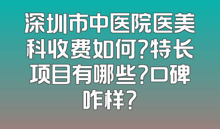 深圳市中医院医美科收费如何？特长项目有哪些？口碑咋样？