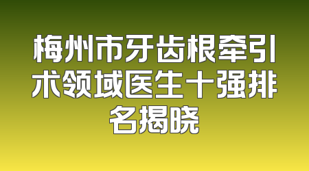 梅州市牙齿根牵引术领域医生十强排名揭晓