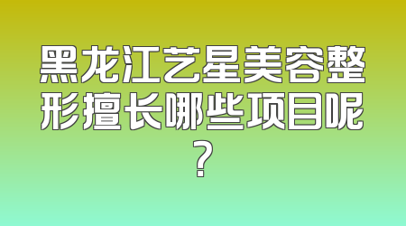黑龙江艺星美容整形擅长哪些项目呢？
