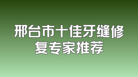 邢台市十佳牙缝修复专家推荐