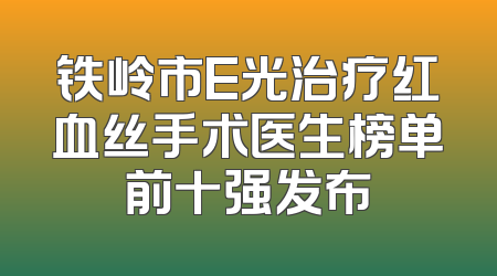 铁岭市E光治疗红血丝手术医生榜单前十强发布