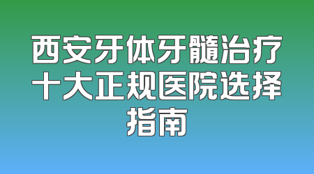 西安牙体牙髓治疗十大正规医院选择指南