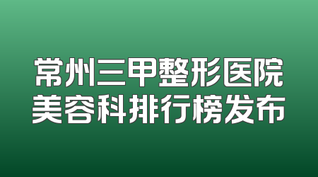 常州三甲整形医院美容科排行榜发布