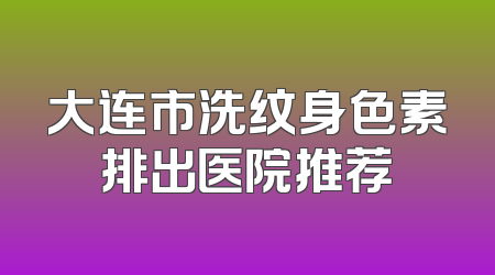 大连市洗纹身色素排出医院推荐