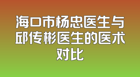 海口市杨忠医生与邱传彬医生的医术对比
