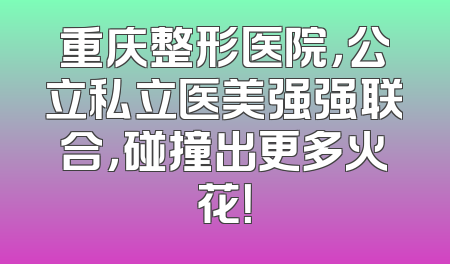 重庆整形医院，公立私立医美强强联合，碰撞出更多火花！