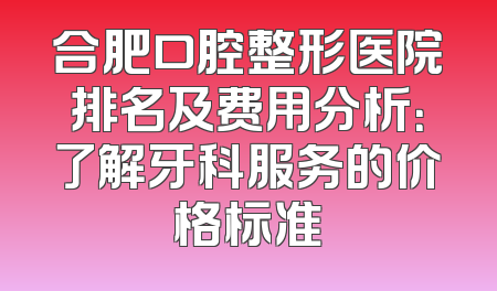 合肥口腔整形医院排名及费用分析：了解牙科服务的价格标准
