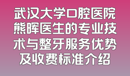 武汉大学口腔医院熊晖医生的专业技术与整牙服务优势及收费标准介绍