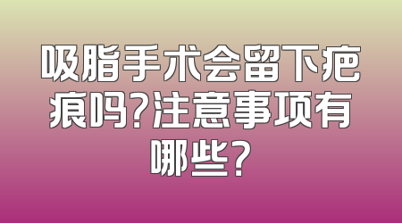 吸脂手术会留下疤痕吗？注意事项有哪些？