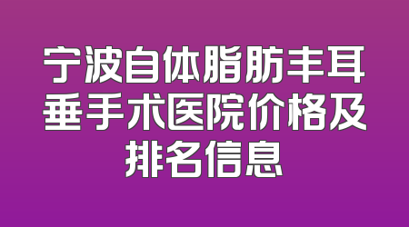 宁波自体脂肪丰耳垂手术医院价格及排名信息