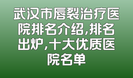武汉市唇裂治疗医院排名介绍，排名出炉，十大优质医院名单