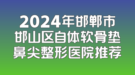 2024年邯郸市邯山区自体软骨垫鼻尖整形医院推荐
