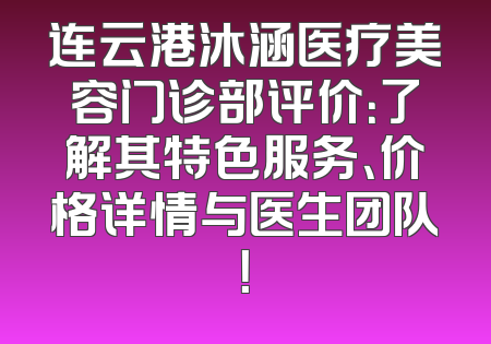 连云港沐涵医疗美容门诊部评价：了解其特色服务、价格详情与医生团队！