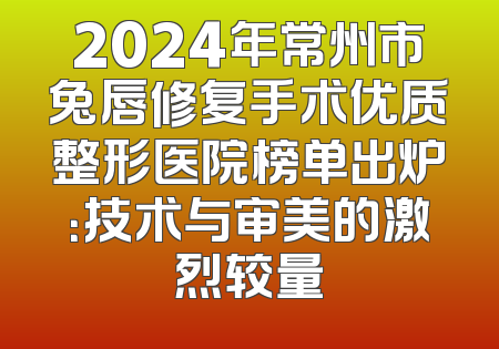 2024年常州市兔唇修复手术优质整形医院榜单出炉：技术与审美的激烈较量