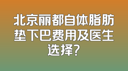 北京丽都自体脂肪垫下巴费用及医生选择？