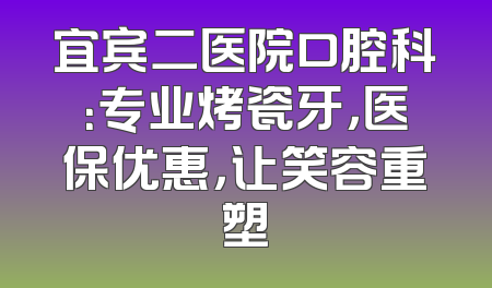 宜宾二医院口腔科：专业烤瓷牙，医保优惠，让笑容重塑